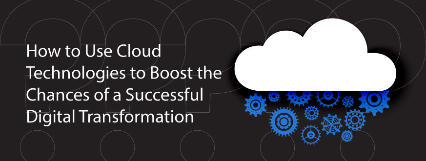 How to Use Cloud Technologies to Boost the Chances of a Successful Digital Transformation