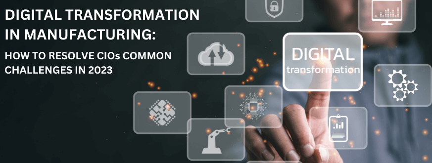 DIGITAL TRANSFORMATION IN MANUFACTURING HOW TO RESOLVE CIOS COMMON CHALLENGES IN 2023